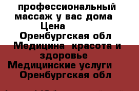 профессиональный массаж у вас дома › Цена ­ 200 - Оренбургская обл. Медицина, красота и здоровье » Медицинские услуги   . Оренбургская обл.